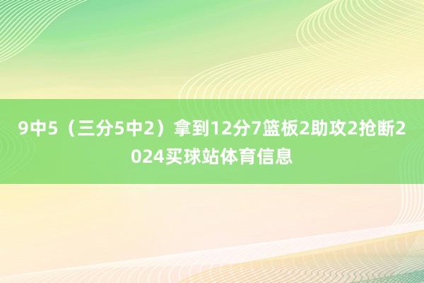 9中5（三分5中2）拿到12分7篮板2助攻2抢断2024买球站体育信息