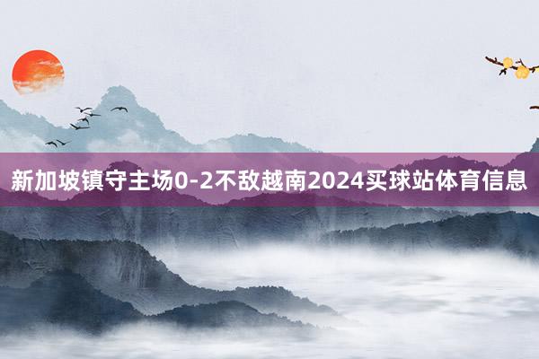 新加坡镇守主场0-2不敌越南2024买球站体育信息