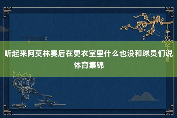 听起来阿莫林赛后在更衣室里什么也没和球员们说体育集锦