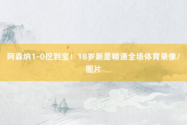 阿森纳1-0挖到宝！18岁新星精通全场体育录像/图片