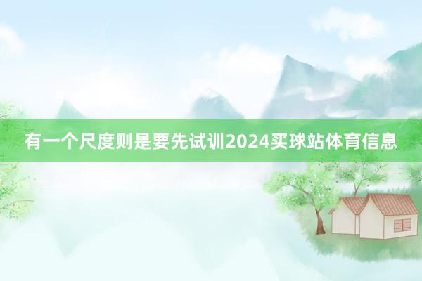 有一个尺度则是要先试训2024买球站体育信息