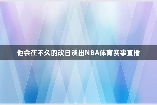 他会在不久的改日淡出NBA体育赛事直播