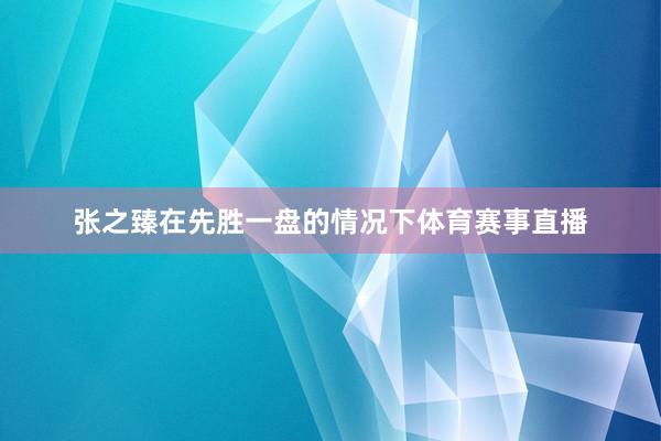张之臻在先胜一盘的情况下体育赛事直播