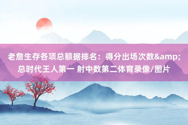 老詹生存各项总额据排名：得分出场次数&总时代王人第一 射中数第二体育录像/图片