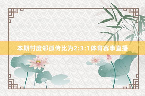 本期忖度邻孤传比为2:3:1体育赛事直播