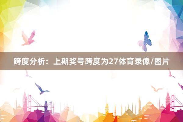 跨度分析：上期奖号跨度为27体育录像/图片