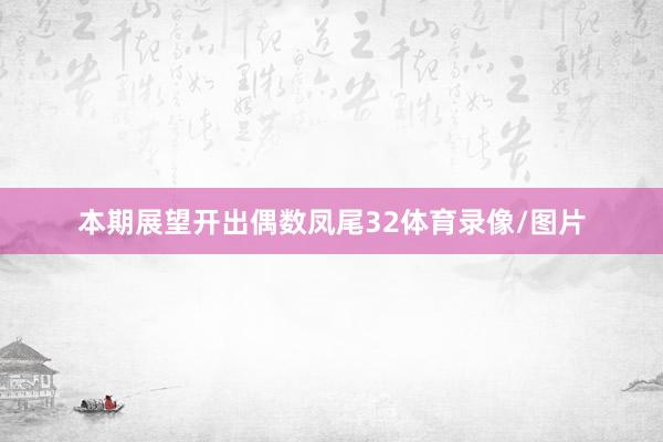 本期展望开出偶数凤尾32体育录像/图片