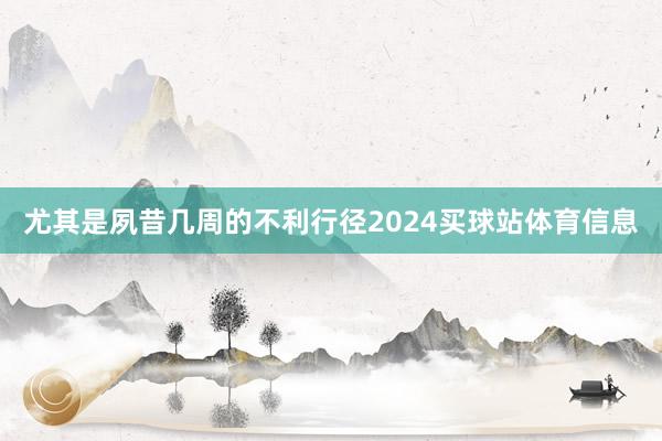 尤其是夙昔几周的不利行径2024买球站体育信息