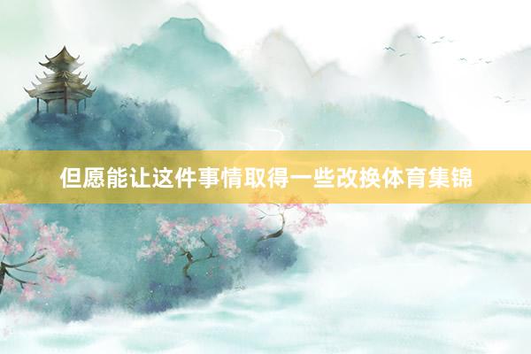 但愿能让这件事情取得一些改换体育集锦