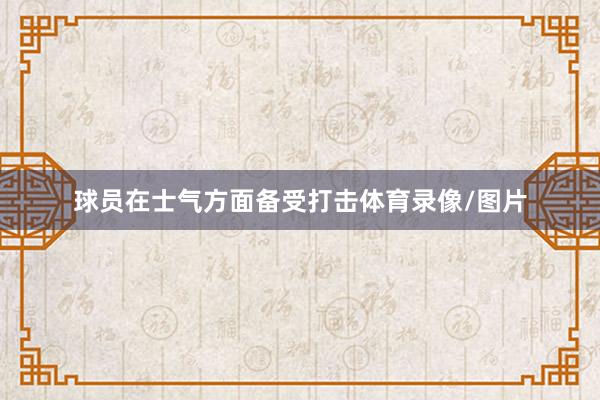球员在士气方面备受打击体育录像/图片