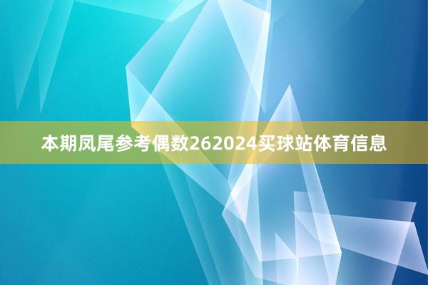 本期凤尾参考偶数262024买球站体育信息