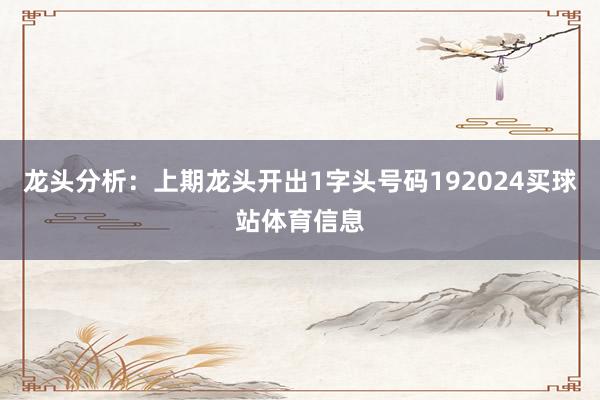 龙头分析：上期龙头开出1字头号码192024买球站体育信息