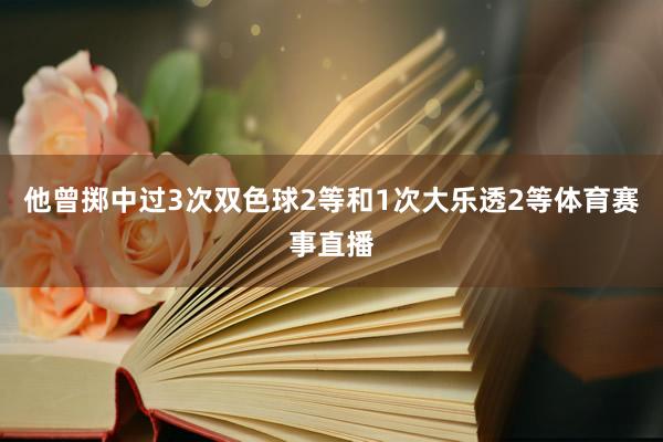 他曾掷中过3次双色球2等和1次大乐透2等体育赛事直播