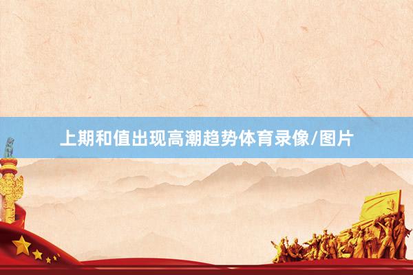 上期和值出现高潮趋势体育录像/图片