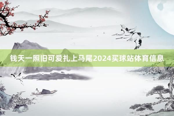 钱天一照旧可爱扎上马尾2024买球站体育信息