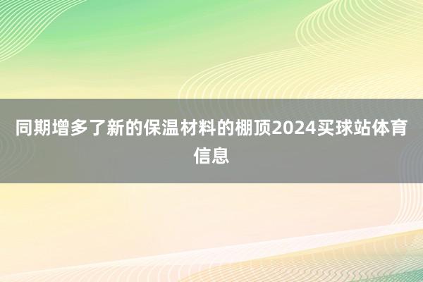 同期增多了新的保温材料的棚顶2024买球站体育信息