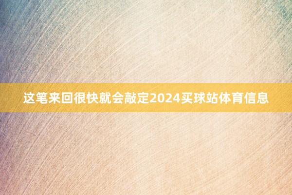 这笔来回很快就会敲定2024买球站体育信息