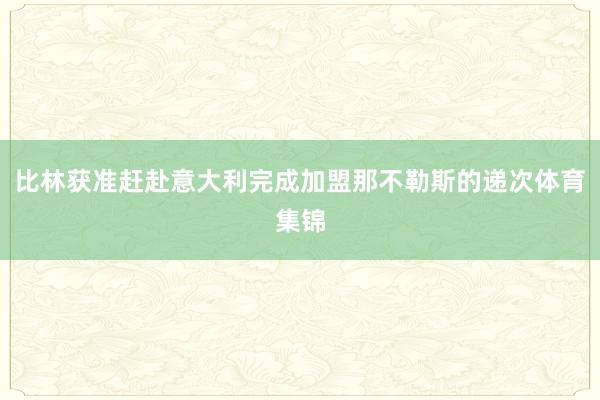 比林获准赶赴意大利完成加盟那不勒斯的递次体育集锦