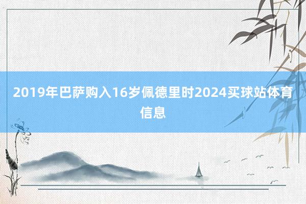 2019年巴萨购入16岁佩德里时2024买球站体育信息