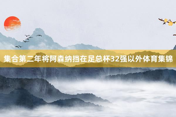 集合第二年将阿森纳挡在足总杯32强以外体育集锦