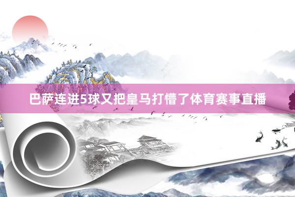 巴萨连进5球又把皇马打懵了体育赛事直播