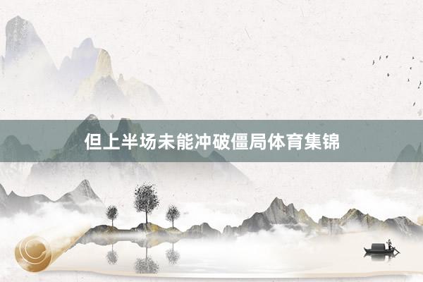 但上半场未能冲破僵局体育集锦