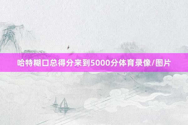 哈特糊口总得分来到5000分体育录像/图片
