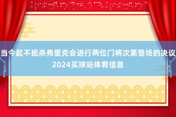 当今起不扼杀弗里克会进行两位门将次第登场的决议2024买球站体育信息