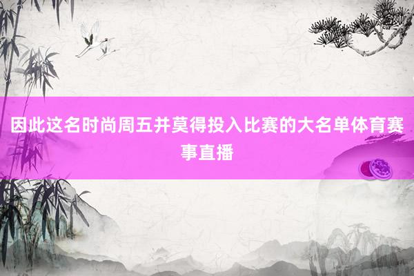 因此这名时尚周五并莫得投入比赛的大名单体育赛事直播
