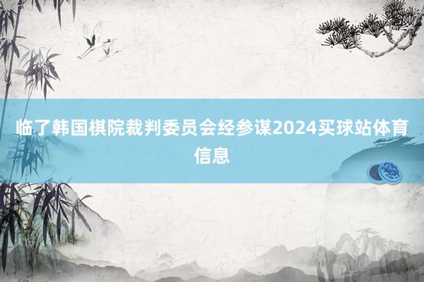 临了韩国棋院裁判委员会经参谋2024买球站体育信息