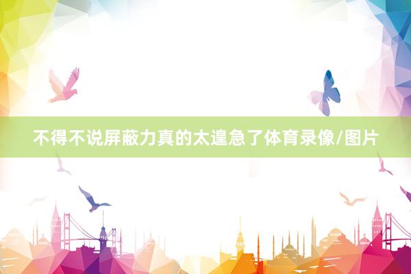 不得不说屏蔽力真的太遑急了体育录像/图片