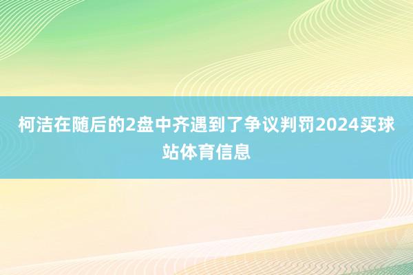 柯洁在随后的2盘中齐遇到了争议判罚2024买球站体育信息