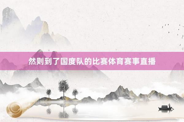 然则到了国度队的比赛体育赛事直播