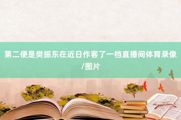 第二便是樊振东在近日作客了一档直播间体育录像/图片