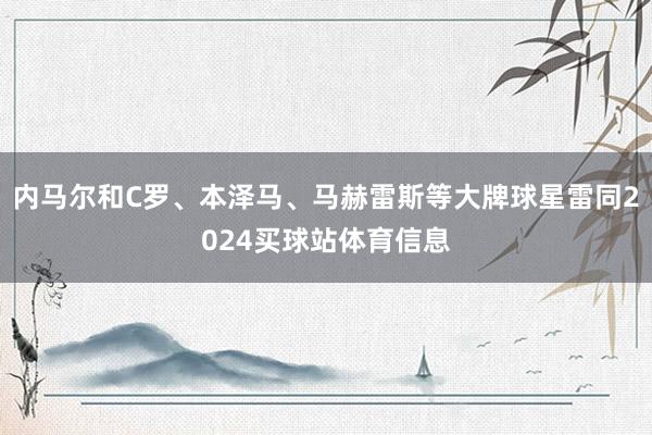 内马尔和C罗、本泽马、马赫雷斯等大牌球星雷同2024买球站体育信息