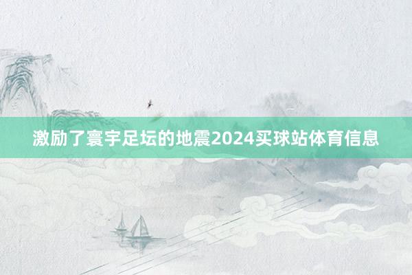 激励了寰宇足坛的地震2024买球站体育信息