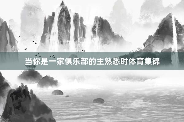 当你是一家俱乐部的主熟悉时体育集锦