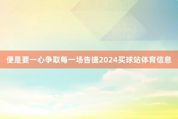 便是要一心争取每一场告捷2024买球站体育信息