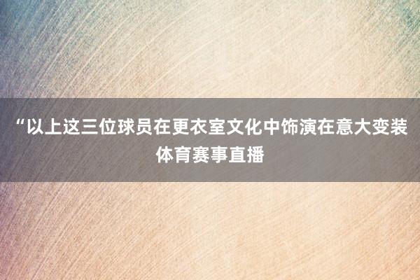 “以上这三位球员在更衣室文化中饰演在意大变装体育赛事直播