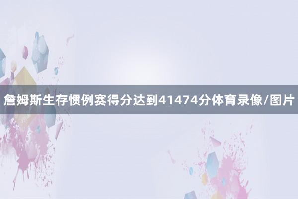 詹姆斯生存惯例赛得分达到41474分体育录像/图片
