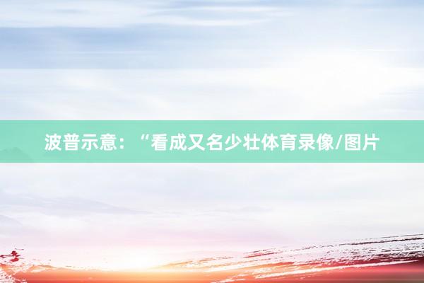 波普示意：“看成又名少壮体育录像/图片