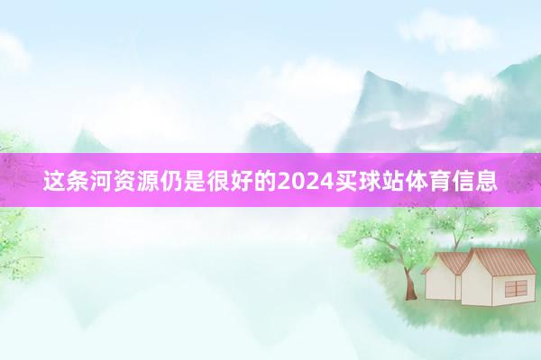 这条河资源仍是很好的2024买球站体育信息