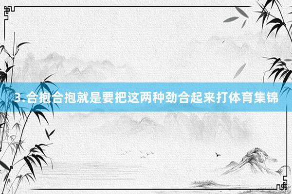 3.合抱合抱就是要把这两种劲合起来打体育集锦