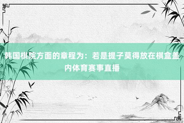 韩国棋院方面的章程为：若是提子莫得放在棋盒盖内体育赛事直播