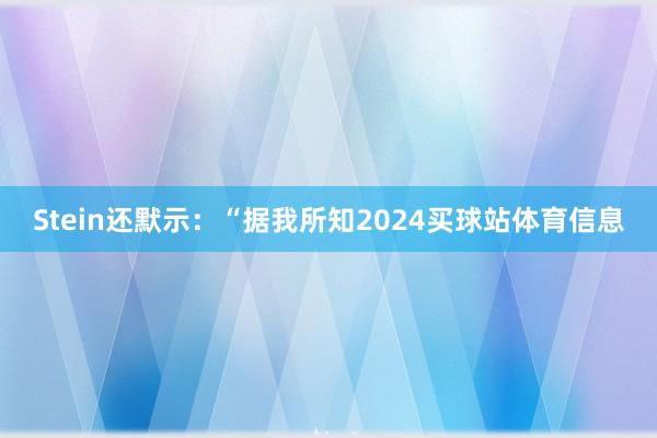 Stein还默示：“据我所知2024买球站体育信息