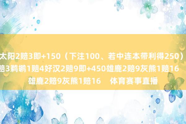 太阳2赔3即+150（下注100、若中连本带利得250）　　76东说念主1赔3　　鹈鹕1赔4　　好汉2赔9即+450　　雄鹿2赔9　　灰熊1赔16    体育赛事直播