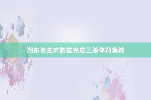 湖东谈主对骁雄完成三杀体育集锦