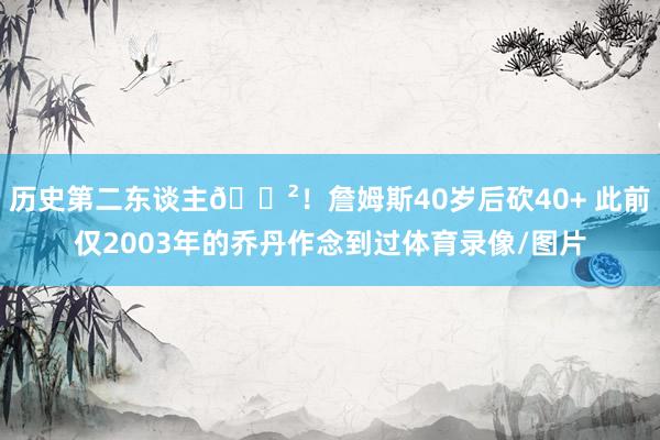 历史第二东谈主😲！詹姆斯40岁后砍40+ 此前仅2003年的乔丹作念到过体育录像/图片