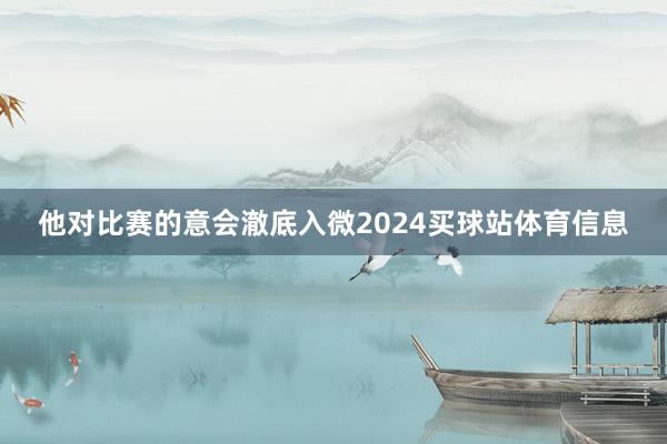 他对比赛的意会澈底入微2024买球站体育信息