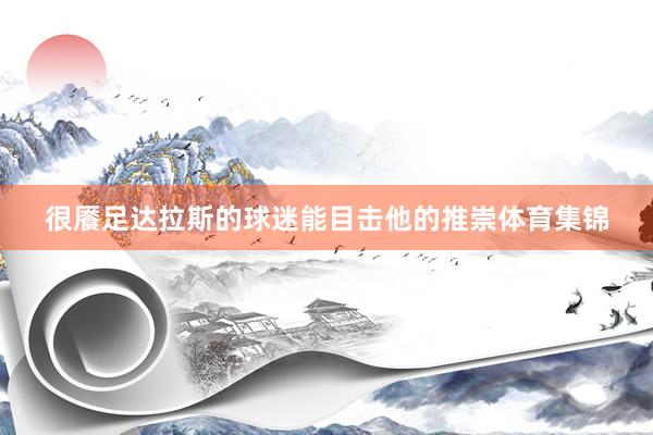 很餍足达拉斯的球迷能目击他的推崇体育集锦